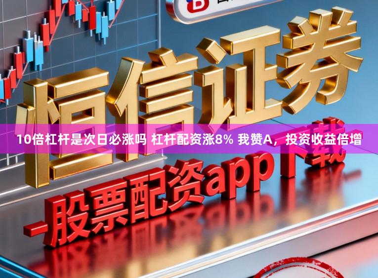 10倍杠杆是次日必涨吗 杠杆配资涨8% 我赞A，投资收益倍增