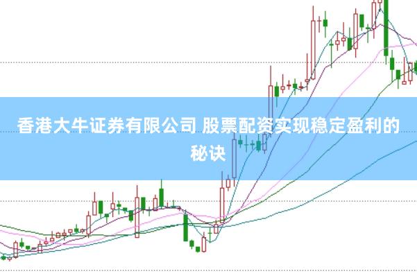 香港大牛证券有限公司 股票配资实现稳定盈利的秘诀