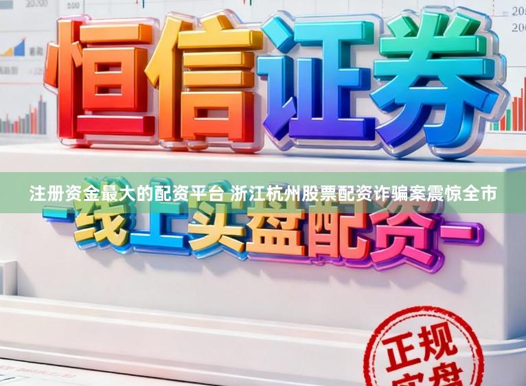 注册资金最大的配资平台 浙江杭州股票配资诈骗案震惊全市