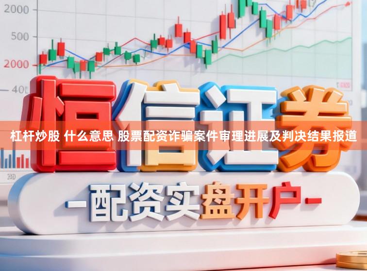 杠杆炒股 什么意思 股票配资诈骗案件审理进展及判决结果报道