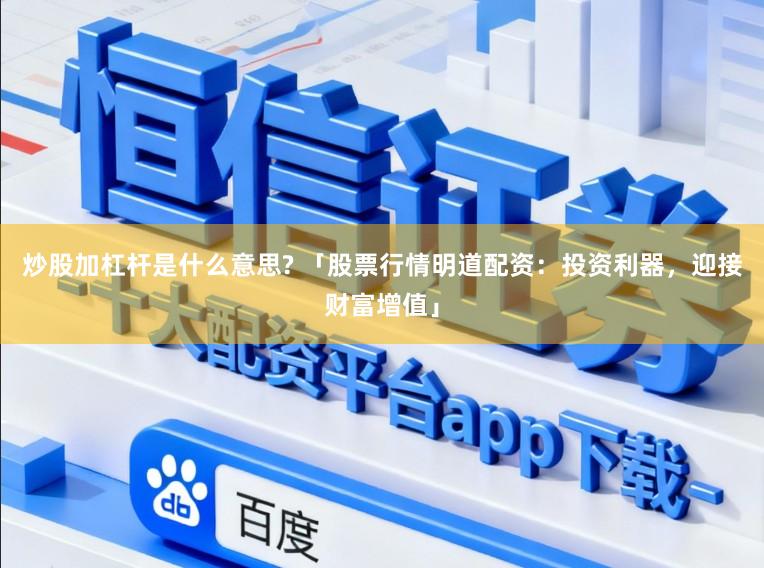 炒股加杠杆是什么意思? 「股票行情明道配资：投资利器，迎接财富增值」