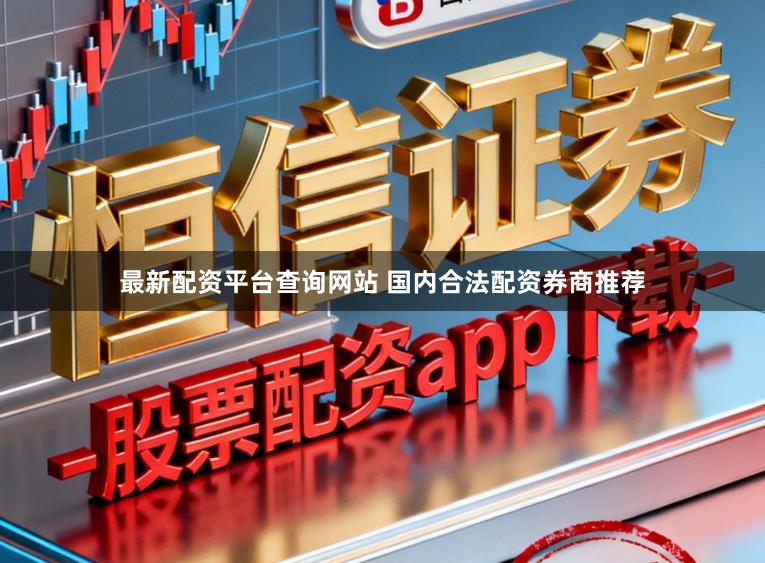 最新配资平台查询网站 国内合法配资券商推荐