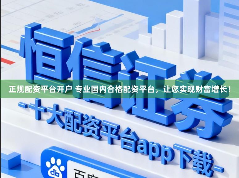 正规配资平台开户 专业国内合格配资平台，让您实现财富增长！
