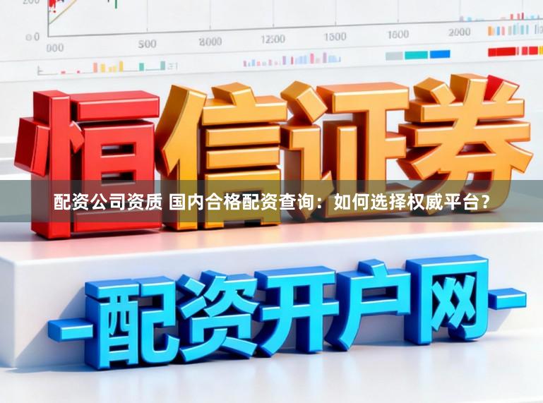 配资公司资质 国内合格配资查询：如何选择权威平台？