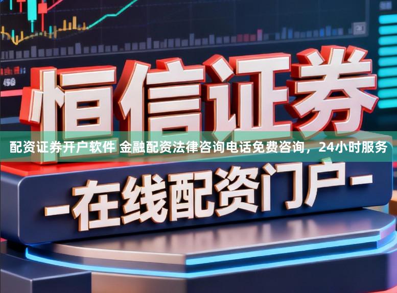 配资证券开户软件 金融配资法律咨询电话免费咨询，24小时服务