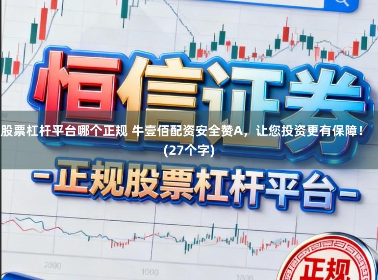 股票杠杆平台哪个正规 牛壹佰配资安全赞A，让您投资更有保障！  (27个字)