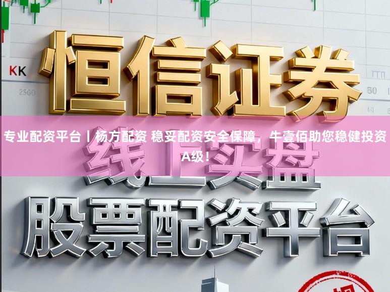 专业配资平台丨杨方配资 稳妥配资安全保障，牛壹佰助您稳健投资A级！