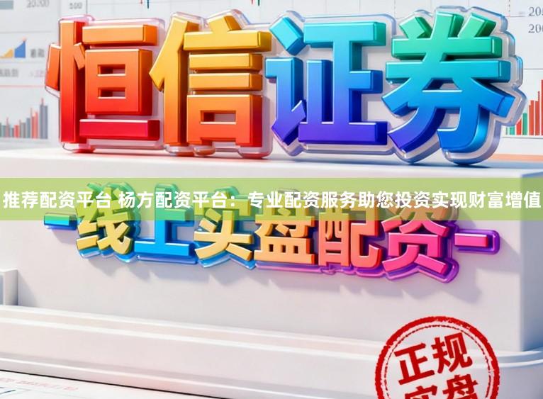 推荐配资平台 杨方配资平台：专业配资服务助您投资实现财富增值