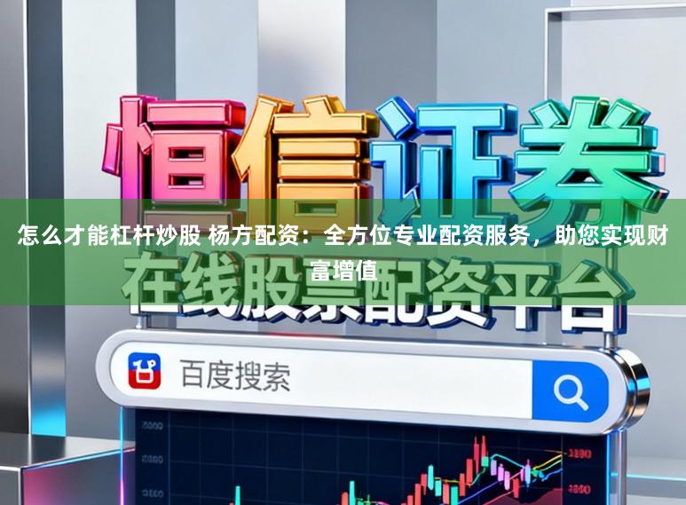 怎么才能杠杆炒股 杨方配资：全方位专业配资服务，助您实现财富增值
