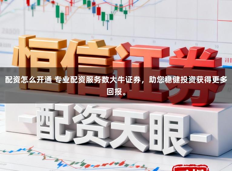 配资怎么开通 专业配资服务数大牛证券，助您稳健投资获得更多回报。