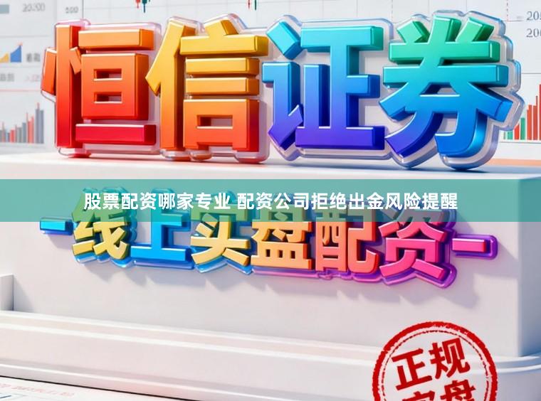 股票配资哪家专业 配资公司拒绝出金风险提醒
