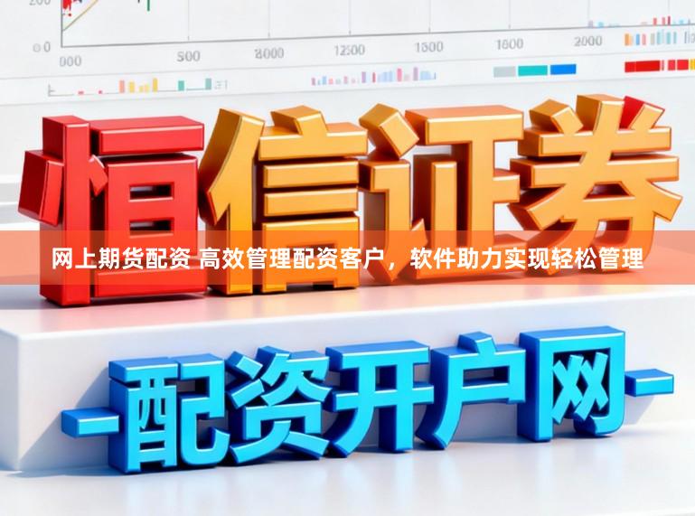 网上期货配资 高效管理配资客户，软件助力实现轻松管理