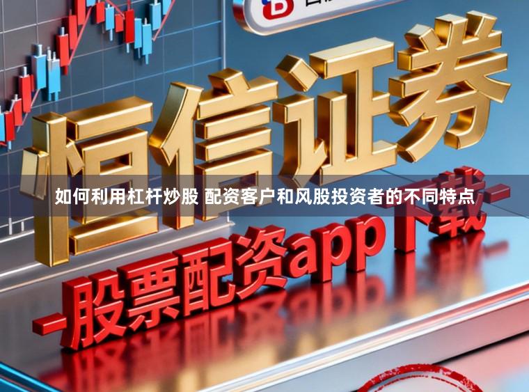 如何利用杠杆炒股 配资客户和风股投资者的不同特点