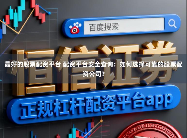最好的股票配资平台 配资平台安全查询：如何选择可靠的股票配资公司？