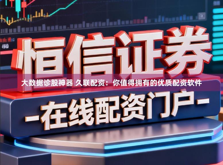 大数据诊股神器 久联配资：你值得拥有的优质配资软件