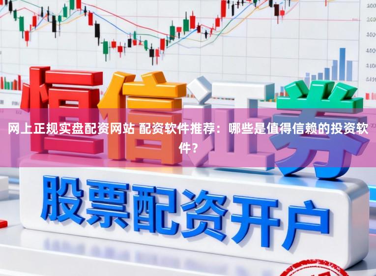 网上正规实盘配资网站 配资软件推荐：哪些是值得信赖的投资软件？