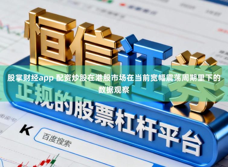 股掌财经app 配资炒股在港股市场在当前宽幅震荡周期里下的数据观察