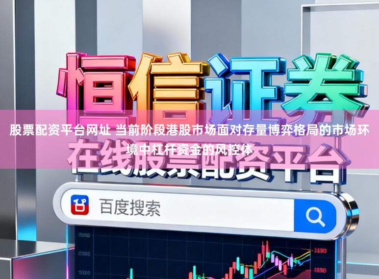 股票配资平台网址 当前阶段港股市场面对存量博弈格局的市场环境中杠杆资金的风控体