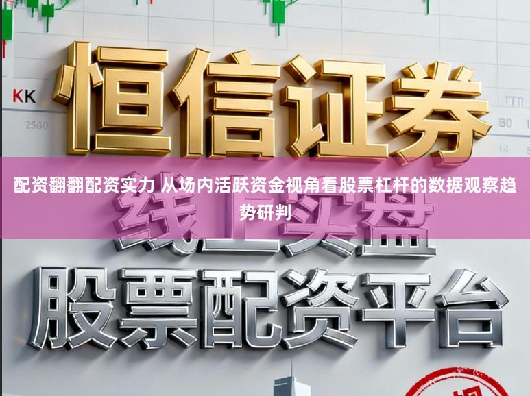 配资翻翻配资实力 从场内活跃资金视角看股票杠杆的数据观察趋势研判