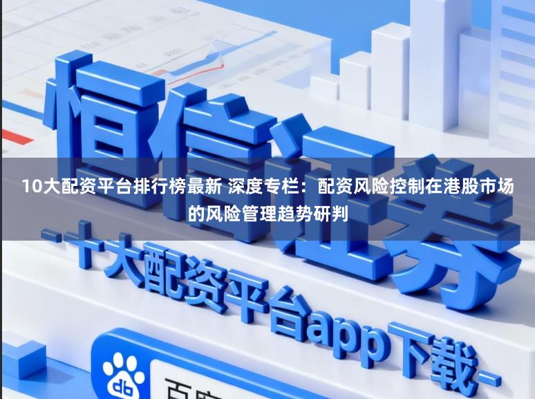 10大配资平台排行榜最新 深度专栏：配资风险控制在港股市场的风险管理趋势研判