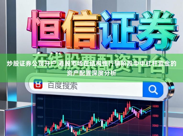 炒股证券公司开户 港股市场在结构性行情阶段中中杠杆资金的资产配置深度分析