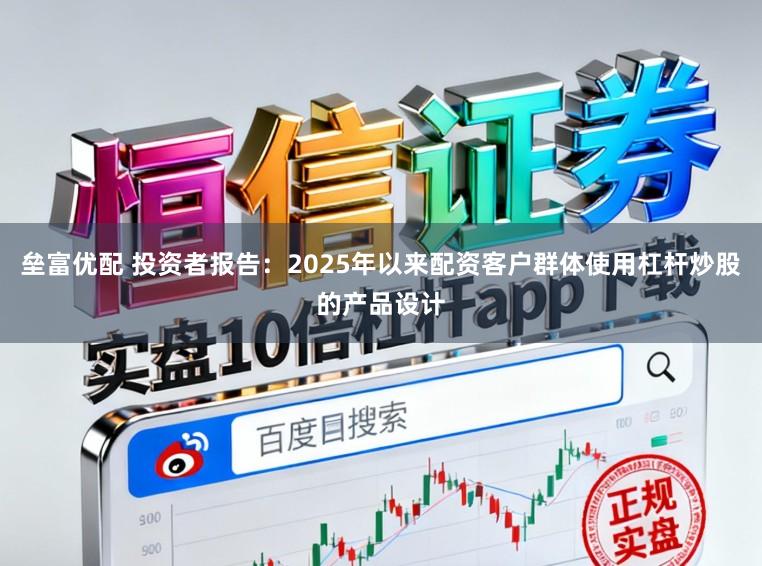 垒富优配 投资者报告：2025年以来配资客户群体使用杠杆炒股的产品设计
