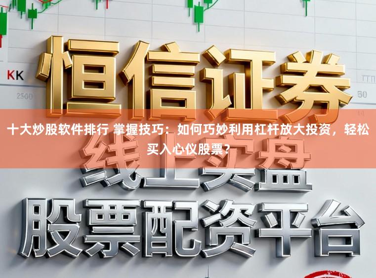 十大炒股软件排行 掌握技巧：如何巧妙利用杠杆放大投资，轻松买入心仪股票？