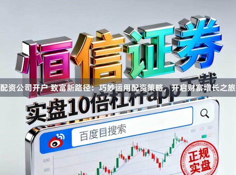 配资公司开户 致富新路径：巧妙运用配资策略，开启财富增长之旅