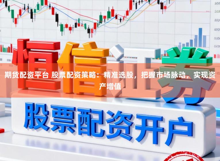期货配资平台 股票配资策略：精准选股，把握市场脉动，实现资产增值
