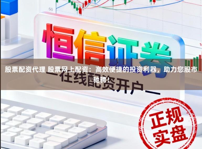 股票配资代理 股票网上配资：高效便捷的投资利器，助力您股市驰骋！