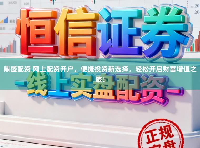 鼎盛配资 网上配资开户，便捷投资新选择，轻松开启财富增值之旅！