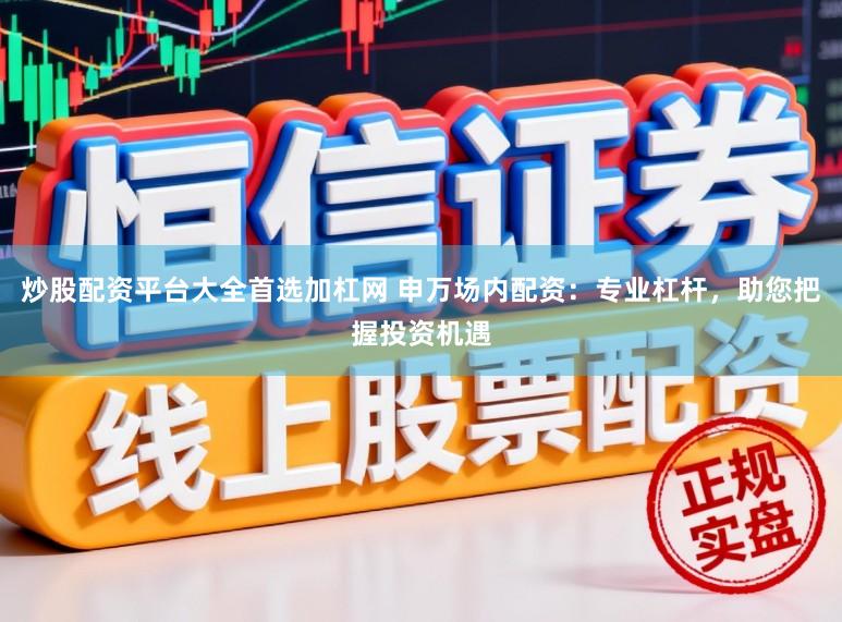 炒股配资平台大全首选加杠网 申万场内配资：专业杠杆，助您把握投资机遇