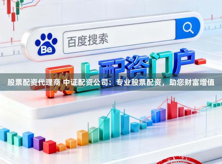 股票配资代理商 中证配资公司:专业股票配资,助您财富增值